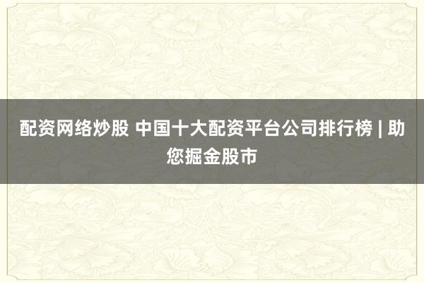 配资网络炒股 中国十大配资平台公司排行榜 | 助您掘金股市