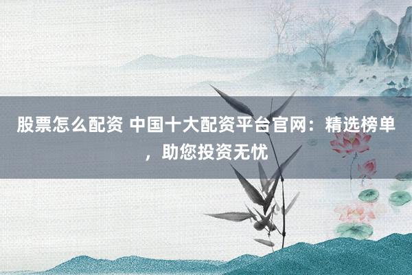 股票怎么配资 中国十大配资平台官网：精选榜单，助您投资无忧
