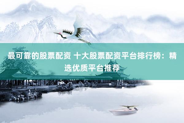 最可靠的股票配资 十大股票配资平台排行榜：精选优质平台推荐